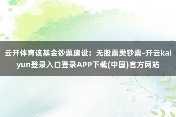 云开体育该基金钞票建设:无股票类钞票-开云kaiyun登录入口登录APP下载(中国)官方网站