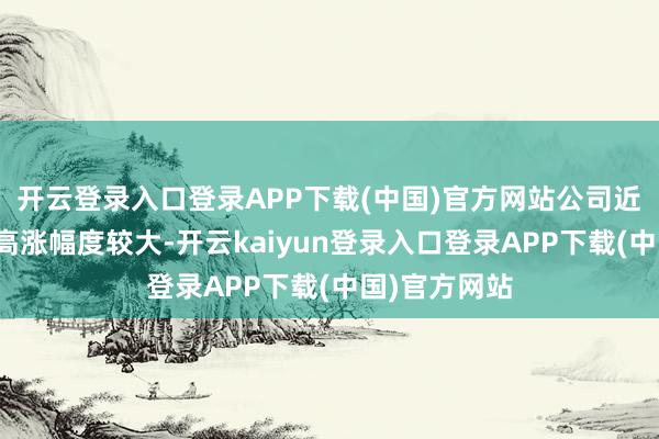 开云登录入口登录APP下载(中国)官方网站公司近期股票价钱高涨幅度较大-开云kaiyun登录入口登录APP下载(中国)官方网站