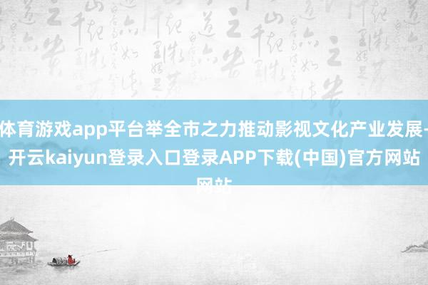 体育游戏app平台举全市之力推动影视文化产业发展-开云kaiyun登录入口登录APP下载(中国)官方网站