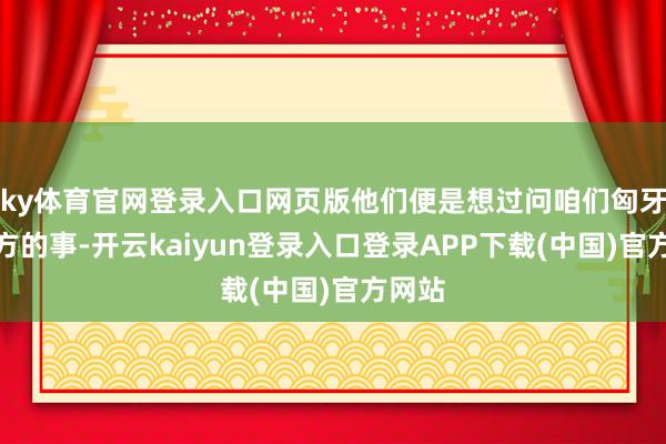 ky体育官网登录入口网页版他们便是想过问咱们匈牙利我方的事-开云kaiyun登录入口登录APP下载(中国)官方网站