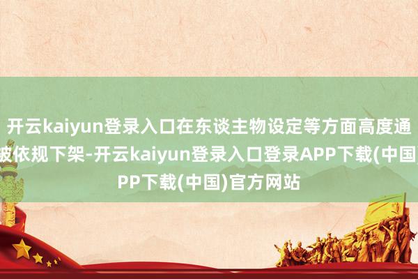 开云kaiyun登录入口在东谈主物设定等方面高度通常的作品被依规下架-开云kaiyun登录入口登录APP下载(中国)官方网站