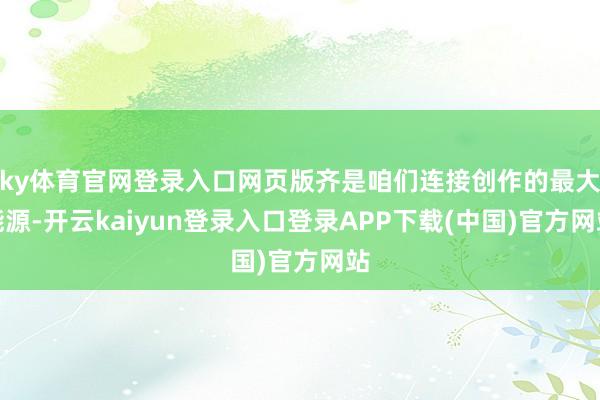ky体育官网登录入口网页版齐是咱们连接创作的最大能源-开云kaiyun登录入口登录APP下载(中国)官方网站