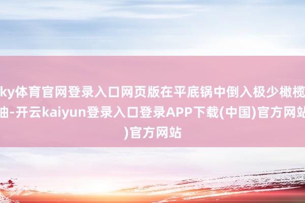 ky体育官网登录入口网页版在平底锅中倒入极少橄榄油-开云kaiyun登录入口登录APP下载(中国)官方网站