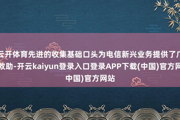 云开体育先进的收集基础口头为电信新兴业务提供了广泛救助-开云kaiyun登录入口登录APP下载(中国)官方网站