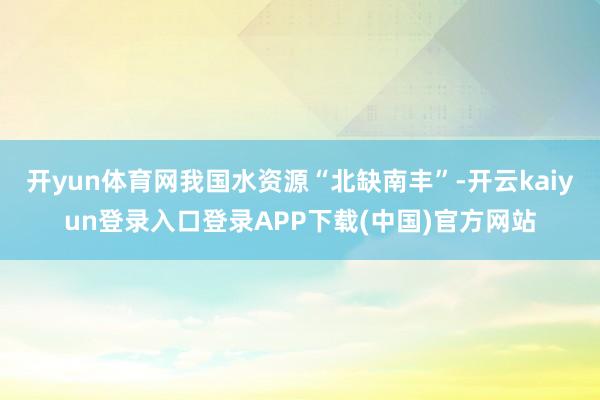 开yun体育网我国水资源“北缺南丰”-开云kaiyun登录入口登录APP下载(中国)官方网站