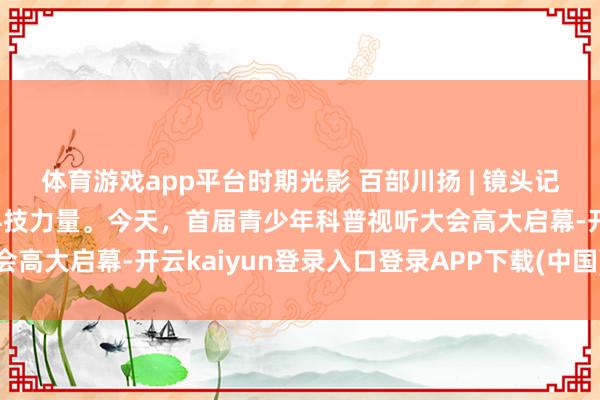 体育游戏app平台时期光影 百部川扬 | 镜头记载常识传承，光影传播科技力量。今天，首届青少年科普视听大会高大启幕-开云kaiyun登录入口登录APP下载(中国)官方网站