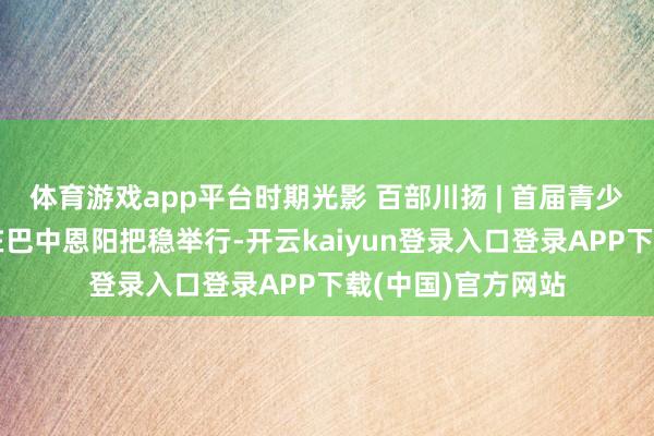 体育游戏app平台时期光影 百部川扬 | 首届青少年科普视听大会在巴中恩阳把稳举行-开云kaiyun登录入口登录APP下载(中国)官方网站