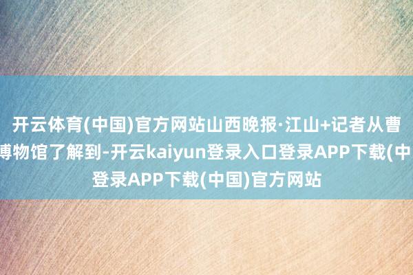 开云体育(中国)官方网站山西晚报·江山+记者从曹操高陵遗迹博物馆了解到-开云kaiyun登录入口登录APP下载(中国)官方网站