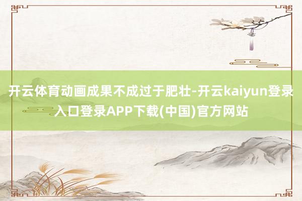 开云体育动画成果不成过于肥壮-开云kaiyun登录入口登录APP下载(中国)官方网站