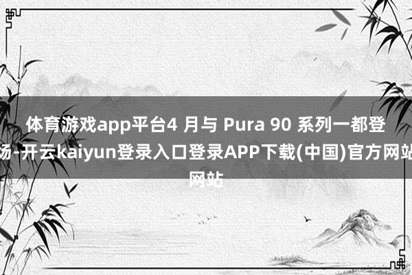 体育游戏app平台4 月与 Pura 90 系列一都登场-开云kaiyun登录入口登录APP下载(中国)官方网站