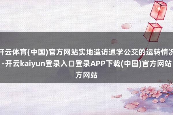 开云体育(中国)官方网站实地造访通学公交的运转情况-开云kaiyun登录入口登录APP下载(中国)官方网站