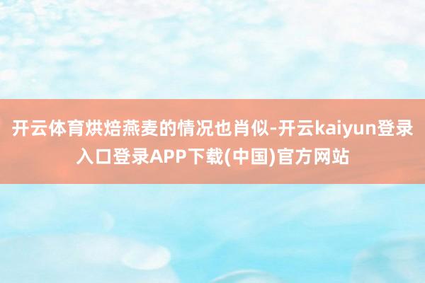 开云体育烘焙燕麦的情况也肖似-开云kaiyun登录入口登录APP下载(中国)官方网站