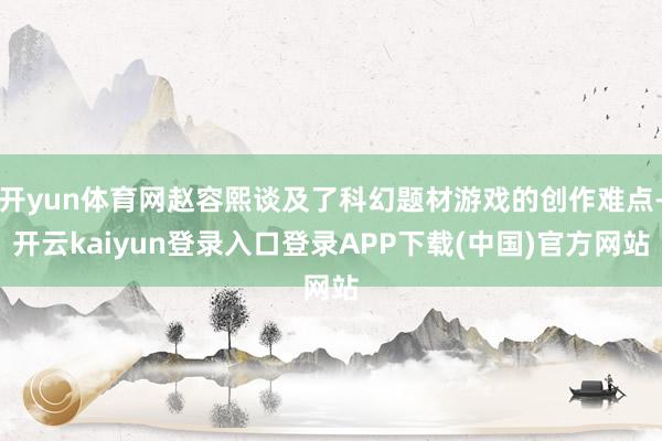 开yun体育网赵容熙谈及了科幻题材游戏的创作难点-开云kaiyun登录入口登录APP下载(中国)官方网站