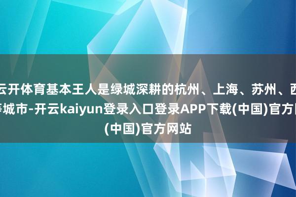 云开体育基本王人是绿城深耕的杭州、上海、苏州、西安等城市-开云kaiyun登录入口登录APP下载(中国)官方网站