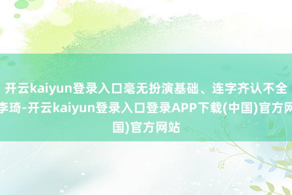 开云kaiyun登录入口毫无扮演基础、连字齐认不全的李琦-开云kaiyun登录入口登录APP下载(中国)官方网站