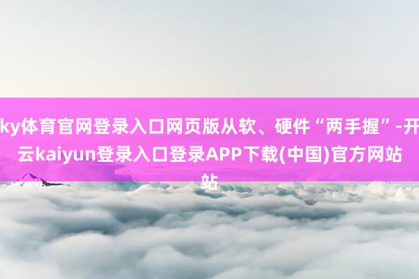 ky体育官网登录入口网页版从软、硬件“两手握”-开云kaiyun登录入口登录APP下载(中国)官方网站