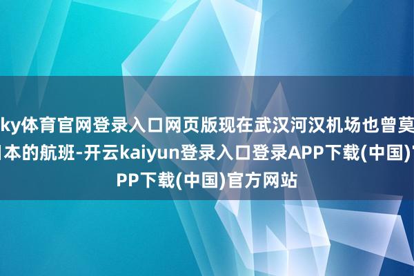 ky体育官网登录入口网页版现在武汉河汉机场也曾莫得直飞日本的航班-开云kaiyun登录入口登录APP下载(中国)官方网站
