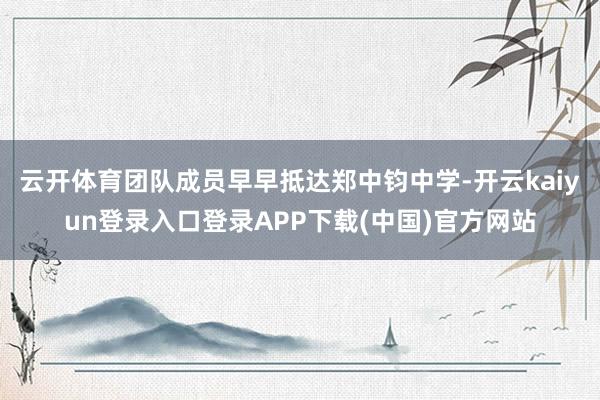 云开体育团队成员早早抵达郑中钧中学-开云kaiyun登录入口登录APP下载(中国)官方网站