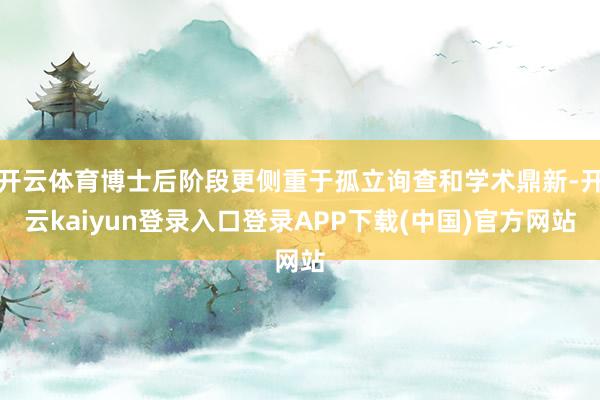开云体育博士后阶段更侧重于孤立询查和学术鼎新-开云kaiyun登录入口登录APP下载(中国)官方网站