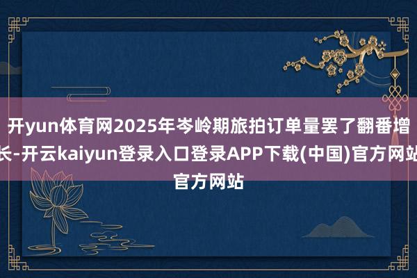 开yun体育网2025年岑岭期旅拍订单量罢了翻番增长-开云kaiyun登录入口登录APP下载(中国)官方网站