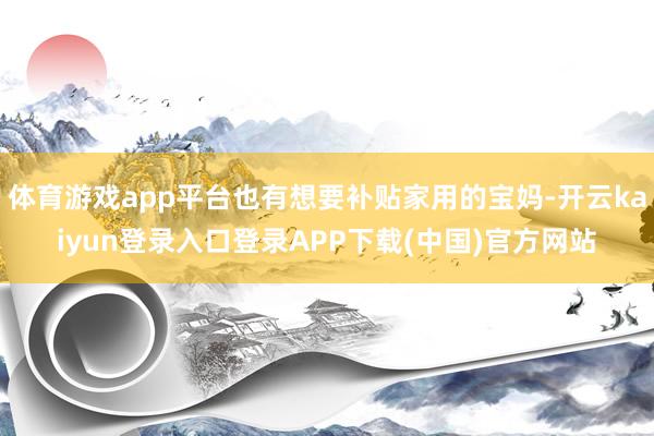 体育游戏app平台也有想要补贴家用的宝妈-开云kaiyun登录入口登录APP下载(中国)官方网站