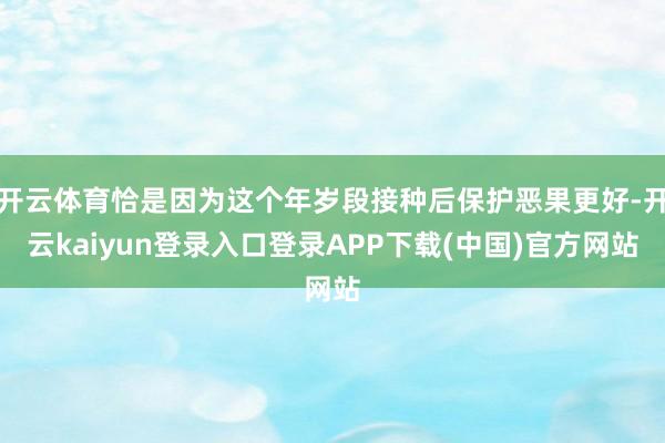 开云体育恰是因为这个年岁段接种后保护恶果更好-开云kaiyun登录入口登录APP下载(中国)官方网站
