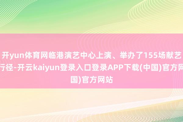 开yun体育网临港演艺中心上演、举办了155场献艺和行径-开云kaiyun登录入口登录APP下载(中国)官方网站