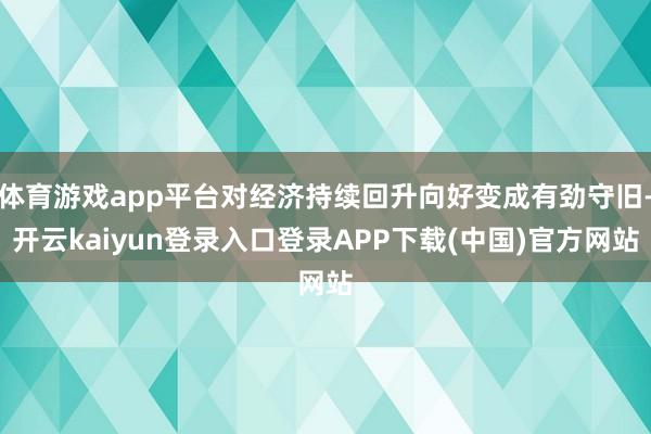体育游戏app平台对经济持续回升向好变成有劲守旧-开云kaiyun登录入口登录APP下载(中国)官方网站