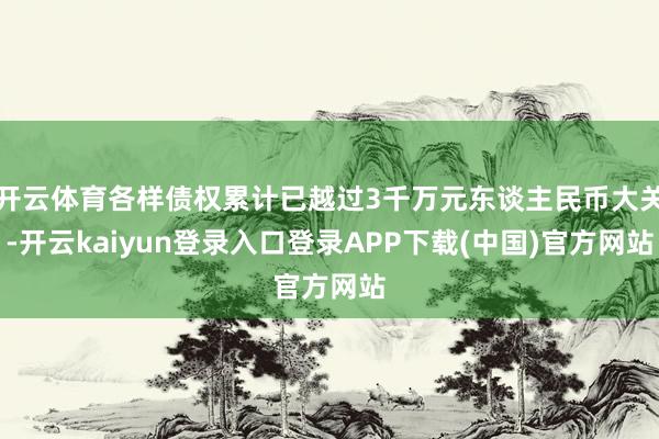 开云体育各样债权累计已越过3千万元东谈主民币大关-开云kaiyun登录入口登录APP下载(中国)官方网站