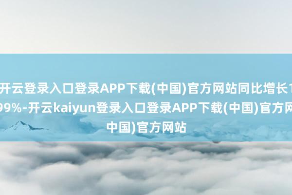 开云登录入口登录APP下载(中国)官方网站同比增长14.99%-开云kaiyun登录入口登录APP下载(中国)官方网站