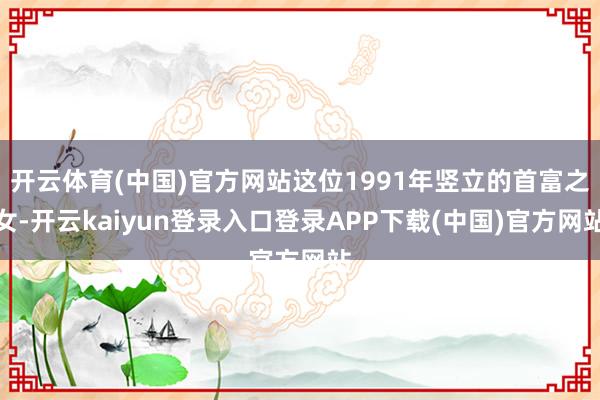 开云体育(中国)官方网站这位1991年竖立的首富之女-开云kaiyun登录入口登录APP下载(中国)官方网站