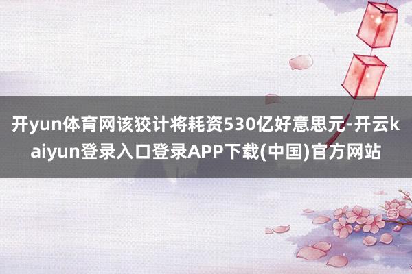 开yun体育网该狡计将耗资530亿好意思元-开云kaiyun登录入口登录APP下载(中国)官方网站