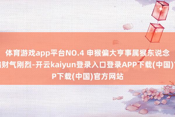 体育游戏app平台NO.4 申猴偏大亨事属猴东说念主今天偏财气刚烈-开云kaiyun登录入口登录APP下载(中国)官方网站