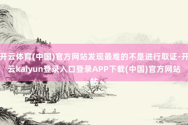 开云体育(中国)官方网站发现最难的不是进行取证-开云kaiyun登录入口登录APP下载(中国)官方网站