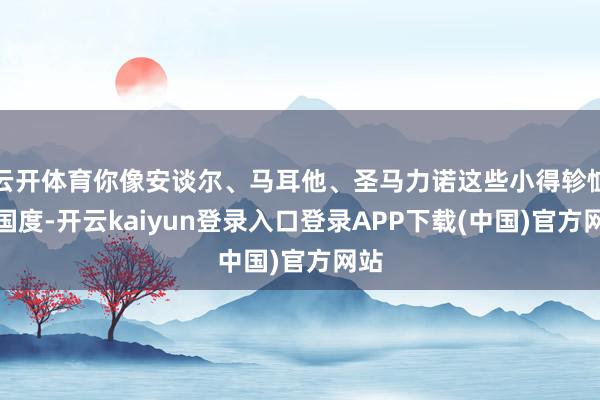 云开体育你像安谈尔、马耳他、圣马力诺这些小得轸恤的国度-开云kaiyun登录入口登录APP下载(中国)官方网站