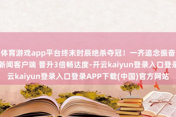体育游戏app平台终末时辰绝杀夺冠！一齐追念振奋东谈主心俄顷！怒放新闻客户端 晋升3倍畅达度-开云kaiyun登录入口登录APP下载(中国)官方网站