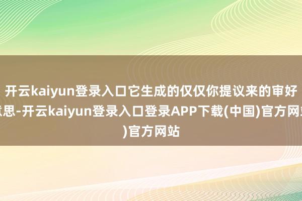 开云kaiyun登录入口它生成的仅仅你提议来的审好意思-开云kaiyun登录入口登录APP下载(中国)官方网站