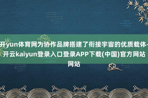 开yun体育网为协作品牌搭建了衔接宇宙的优质载体-开云kaiyun登录入口登录APP下载(中国)官方网站
