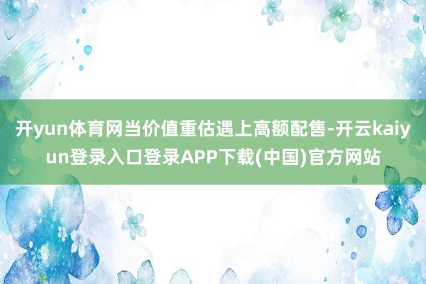 开yun体育网当价值重估遇上高额配售-开云kaiyun登录入口登录APP下载(中国)官方网站