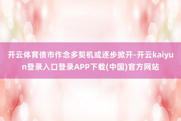 开云体育债市作念多契机或逐步掀开-开云kaiyun登录入口登录APP下载(中国)官方网站