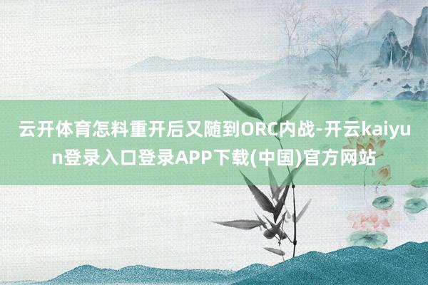 云开体育怎料重开后又随到ORC内战-开云kaiyun登录入口登录APP下载(中国)官方网站