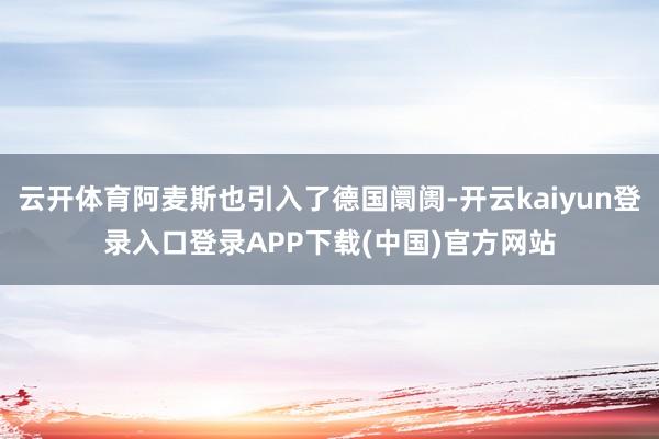 云开体育阿麦斯也引入了德国阛阓-开云kaiyun登录入口登录APP下载(中国)官方网站