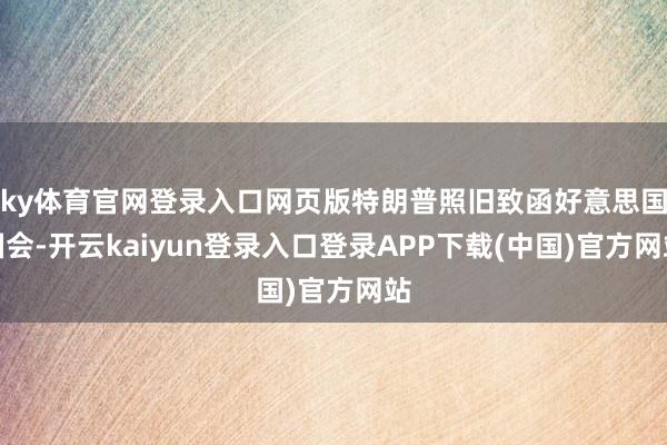 ky体育官网登录入口网页版特朗普照旧致函好意思国国会-开云kaiyun登录入口登录APP下载(中国)官方网站