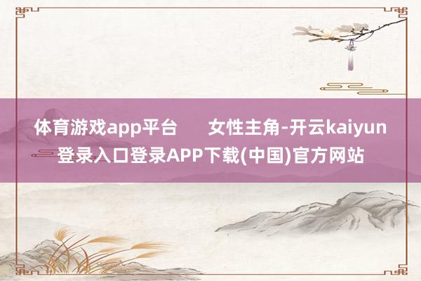 体育游戏app平台      女性主角-开云kaiyun登录入口登录APP下载(中国)官方网站