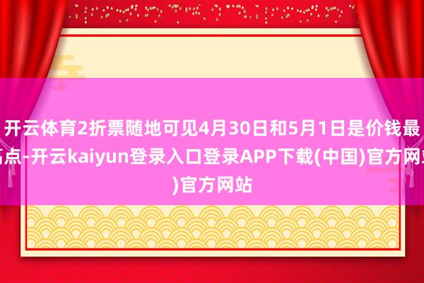 开云体育2折票随地可见4月30日和5月1日是价钱最高点-开云kaiyun登录入口登录APP下载(中国)官方网站