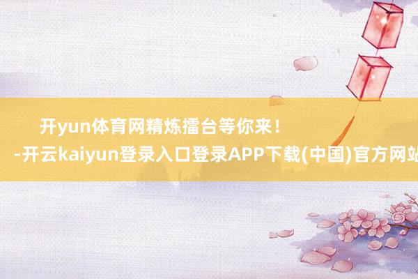 开yun体育网精炼擂台等你来！                      -开云kaiyun登录入口登录APP下载(中国)官方网站