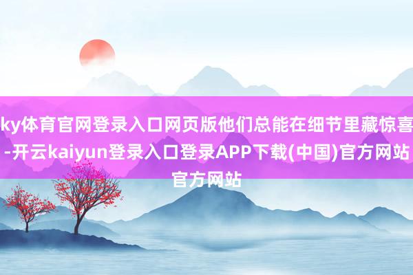 ky体育官网登录入口网页版他们总能在细节里藏惊喜-开云kaiyun登录入口登录APP下载(中国)官方网站
