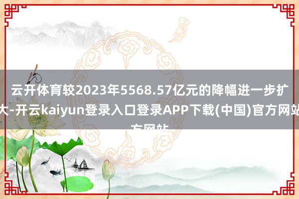 云开体育较2023年5568.57亿元的降幅进一步扩大-开云kaiyun登录入口登录APP下载(中国)官方网站