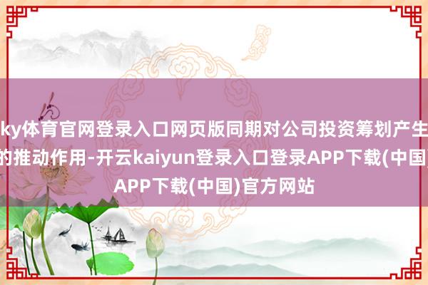 ky体育官网登录入口网页版同期对公司投资筹划产生了稀薄强的推动作用-开云kaiyun登录入口登录APP下载(中国)官方网站