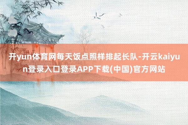 开yun体育网每天饭点照样排起长队-开云kaiyun登录入口登录APP下载(中国)官方网站